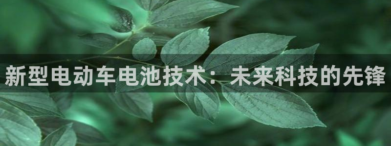 优发国际官网手机版下载苹果：新型电动车电池技术：未来科技的先锋