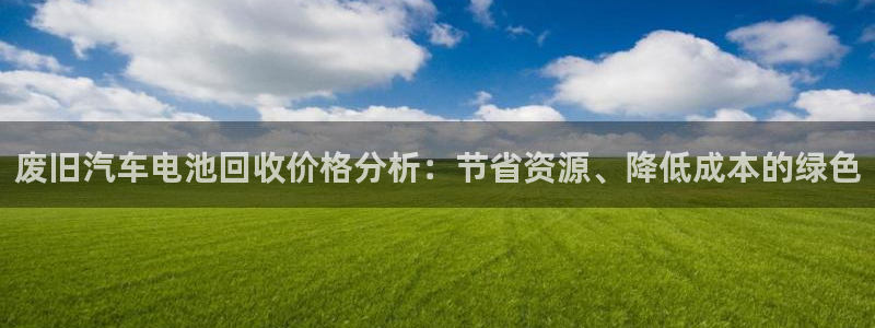 优发国际官网手机版下载苹果：废旧汽车电池回收价格分析：节省资源、降低成本的绿色