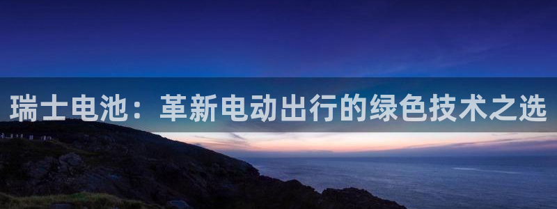优发国际网官网17w8：瑞士电池：革新电动出行的绿色技术之选