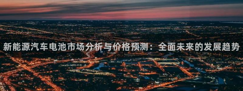 优发国际的网站是：新能源汽车电池市场分析与价格预测：全面未来的发展趋势