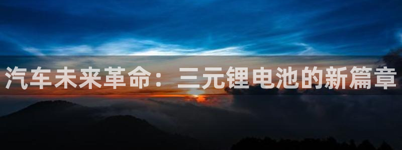 优发娱乐官网地址：汽车未来革命：三元锂电池的新篇章