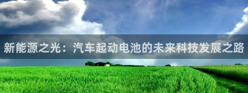 优发国际官网登录：新能源之光：汽车起动电池的未来科技发展之路
