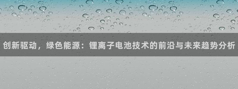 优发国际官网登陆：创新驱动，绿色能源：锂离子电池技术的前沿与未来趋势分析