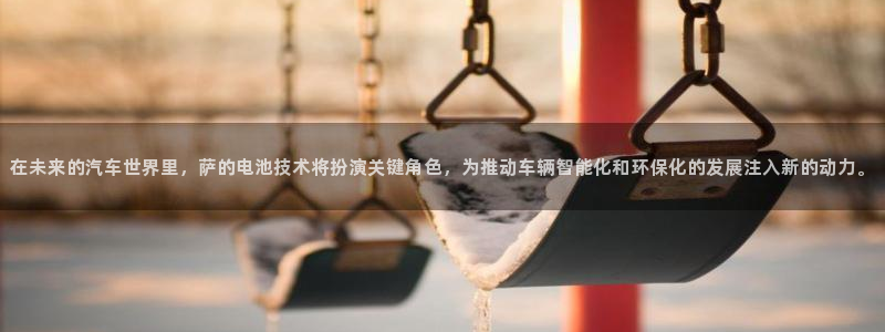 优发国际官网手机版代理：在未来的汽车世界里，萨的电池技术将扮演关键角色，为推动车辆智能化和环保化的发展注入新的动力。