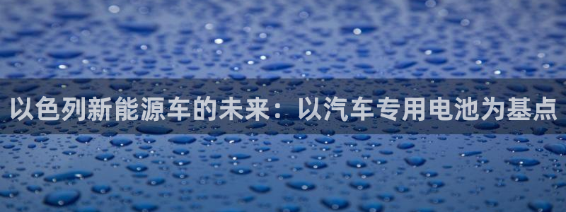 优发国际线上娱官网：以色列新能源车的未来：以汽车专用电池为基点