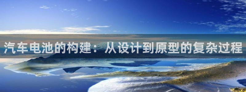优发国际手机安装登录失败：汽车电池的构建：从设计到原型的复杂过程