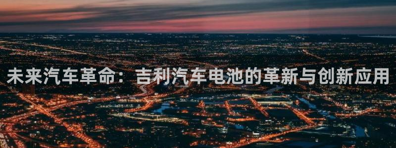 优发国际官网下载手机版：未来汽车革命：吉利汽车电池的革新与创新应用