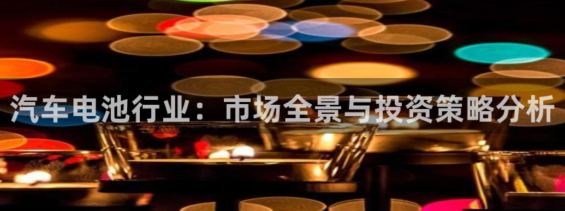 优发国际网官网17q8：汽车电池行业：市场全景与投资策略分析