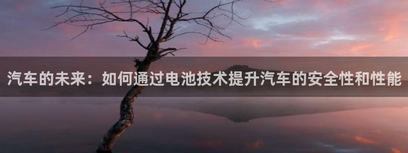 优发国际平台u8怎么样：汽车的未来：如何通过电池技术提升汽车的安全性和性能