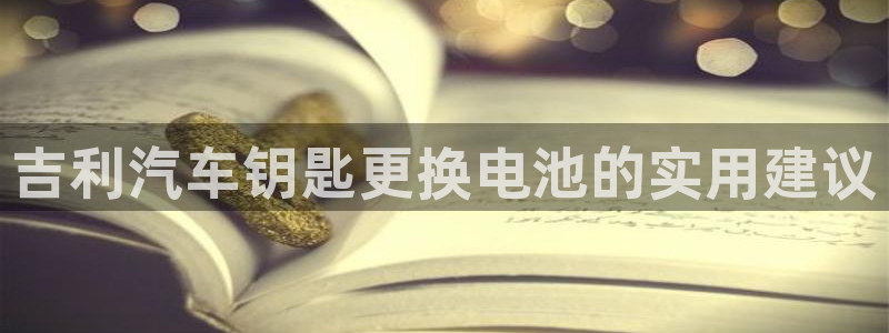 优发国际官网下载苹果版：吉利汽车钥匙更换电池的实用建议