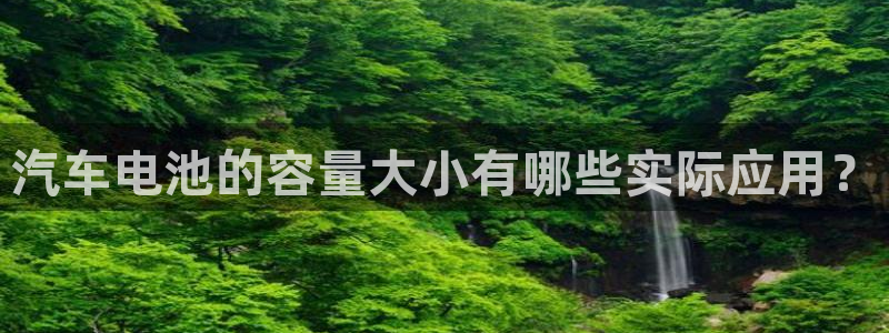 优发国际这个平台怎么样可靠吗：汽车电池的容量大小有哪些实际应用？