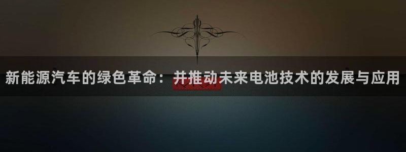 优发国际官方网手机版下载安卓：新能源汽车的绿色革命：并推动未来电池技术的发展与应用