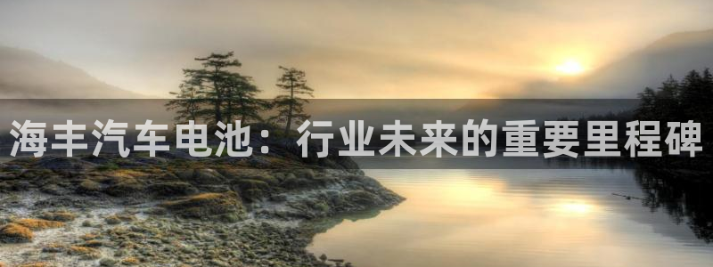 优发游戏官网：海丰汽车电池：行业未来的重要里程碑