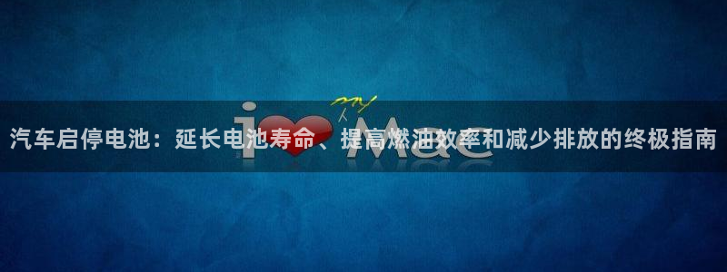 优发国际app登录：汽车启停电池：延长电池寿命、提高燃油效率和减少排放的终极指南