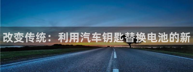 优发国际官网qy88：改变传统：利用汽车钥匙替换电池的新